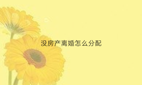 没房产离婚怎么分配(没有产权的房子离婚后怎么算)