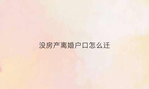 没房产离婚户口怎么迁(离婚了原籍没房子户口怎么迁)