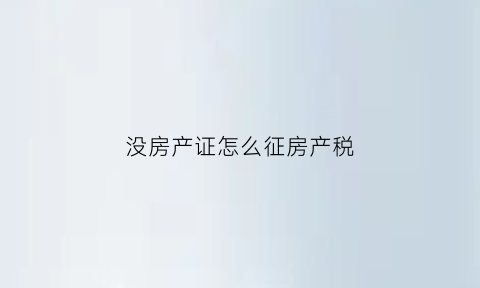 没房产证怎么征房产税(没房产证怎么交房产税)