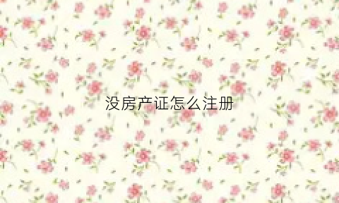 没房产证怎么注册(没房产证的房子能注册公司吗)
