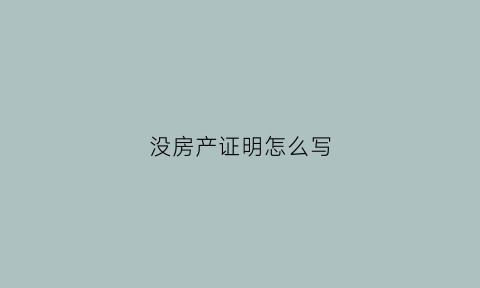 没房产证明怎么写(没有房产的证明格式)