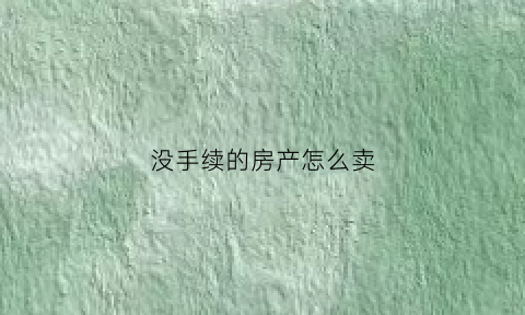 没手续的房产怎么卖(没有手续的房子怎么办房产证)