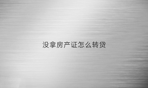 没拿房产证怎么转贷(未拿房产证可以转名吗)