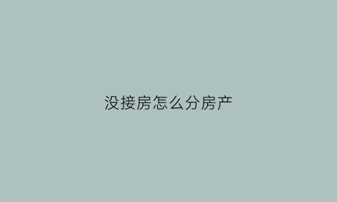 没接房怎么分房产(没接房怎么分房产证)