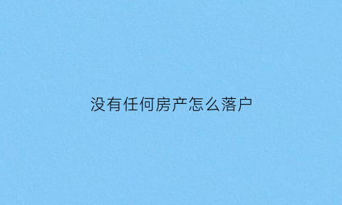 没有任何房产怎么落户(没有任何房产怎么落户上海)