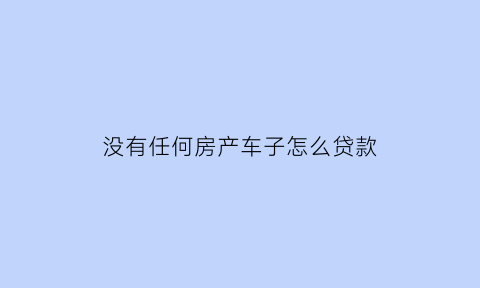 没有任何房产车子怎么贷款(没有任何房产车子怎么贷款买车)