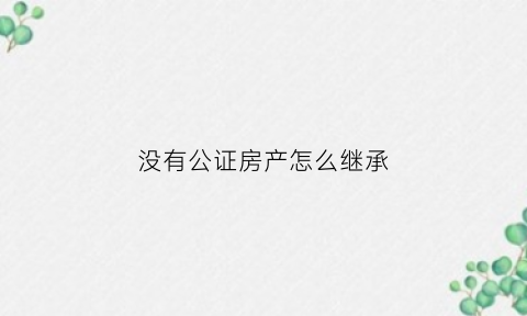 没有公证房产怎么继承(房子没公证可以继承吗)