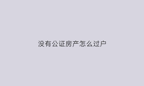 没有公证房产怎么过户(房子没有房产证公证过户有效吗)