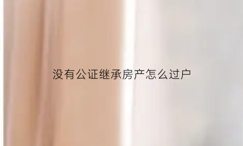 没有公证继承房产怎么过户(不办公证怎么继承房产)
