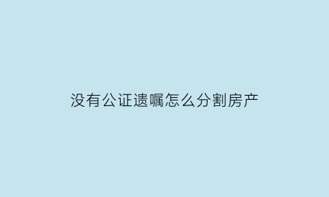 没有公证遗嘱怎么分割房产(没有公证人的遗嘱有效吗)