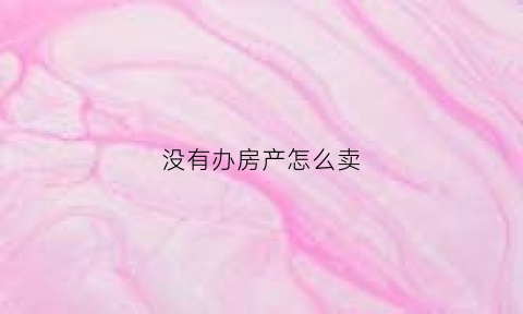 没有办房产怎么卖(没办房证的房子怎么卖)