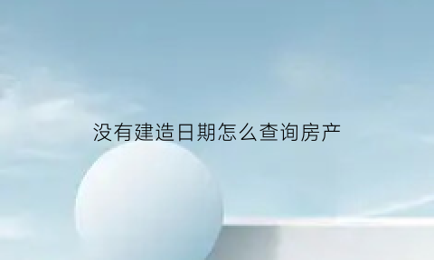 没有建造日期怎么查询房产(房产证没有建筑年份)