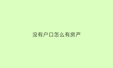 没有户口怎么有房产(没有户口怎么有房产证)