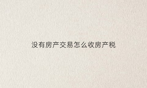 没有房产交易怎么收房产税(没有房产证的房子如何交房产税)