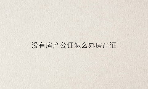 没有房产公证怎么办房产证(没有房产公证怎么办房产证手续)