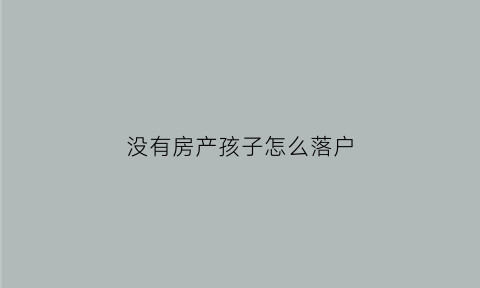 没有房产孩子怎么落户(没有房产小孩怎么上户口)