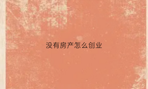没有房产怎么创业(没有房产怎么创业呢)