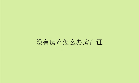 没有房产怎么办房产证(没有房产证的房子如何申请房产证)