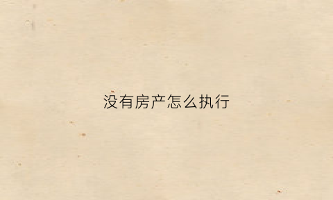 没有房产怎么执行(没有房产怎么强制执行)