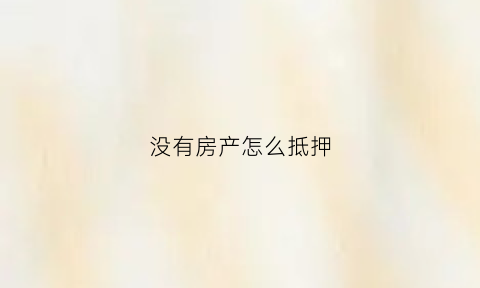 没有房产怎么抵押(没有房产抵押可以贷款吗)