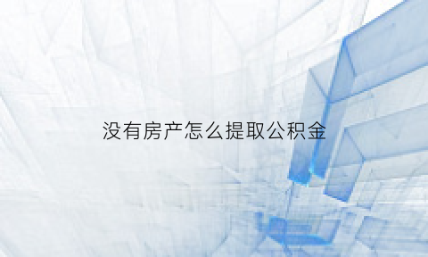 没有房产怎么提取公积金(没有房产可以提取住房公积金吗)