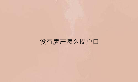 没有房产怎么提户口(没有房产如何办理户口)