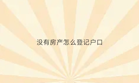 没有房产怎么登记户口(没有房产怎么登记户口信息)