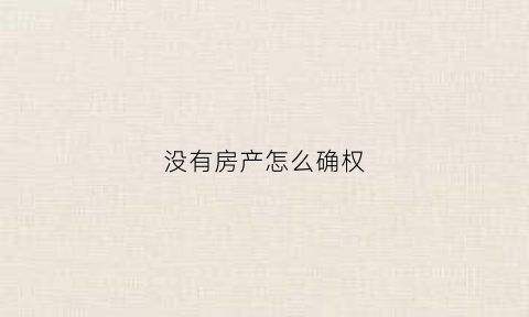 没有房产怎么确权(没有房产怎么确权过户)