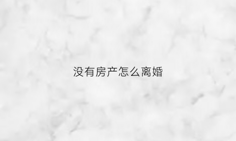 没有房产怎么离婚(没有房产证离婚后如何分割)