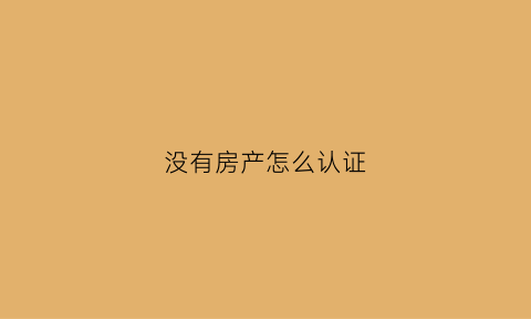 没有房产怎么认证(没有房产怎么办)