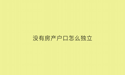 没有房产户口怎么独立(没有房产户口可以独立吗)