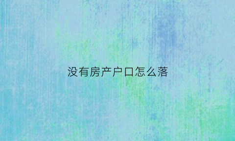 没有房产户口怎么落(没有房产怎么办理户口)