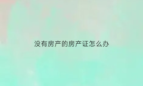 没有房产的房产证怎么办(没有房产证的房子怎样办房产证)