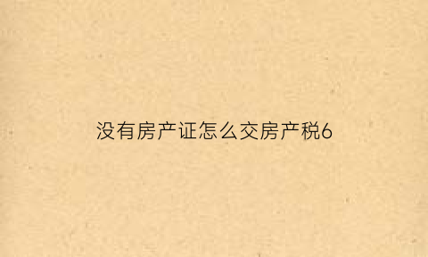 没有房产证怎么交房产税6(没有房产证怎么交房产税)
