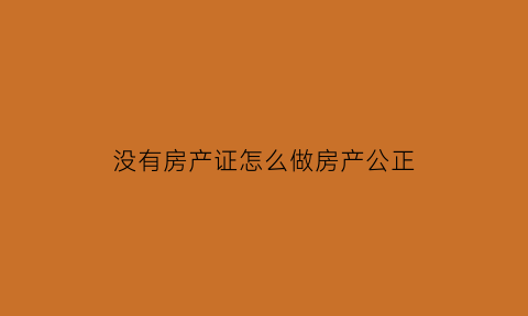 没有房产证怎么做房产公正(没有房本怎么公正)