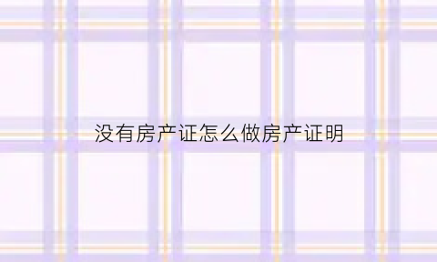 没有房产证怎么做房产证明(没有房产证去哪里开证明)
