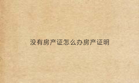 没有房产证怎么办房产证明(没有房产证怎么办房产证明手续)