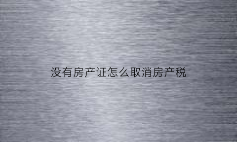没有房产证怎么取消房产税(没有房产证如何缴纳房产税)