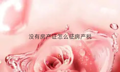 没有房产证怎么征房产税(没有房产证的房子怎么交房产税)