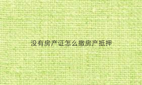 没有房产证怎么撤房产抵押(房子没房产证怎么抵押贷款)