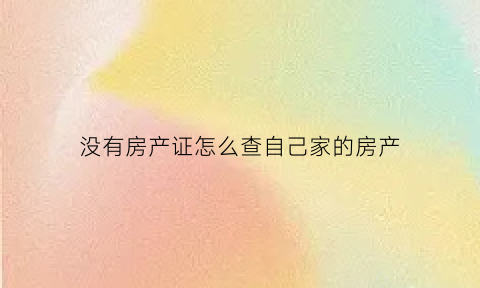 没有房产证怎么查自己家的房产(没有房产证怎么查自己家的房产信息)