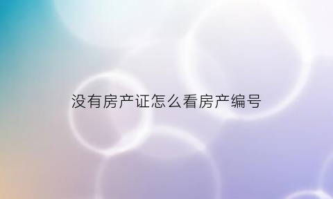 没有房产证怎么看房产编号(没有房产证产权证号怎么查)