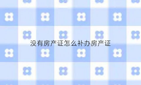 没有房产证怎么补办房产证(没有房产证怎么补办房产证呢)