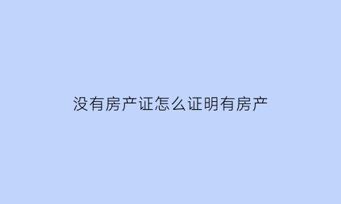 没有房产证怎么证明有房产(没有房产证怎么证明有房产证了)