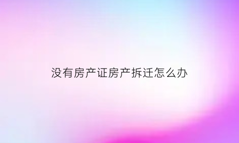没有房产证房产拆迁怎么办(没有房产证房产拆迁怎么办呢)