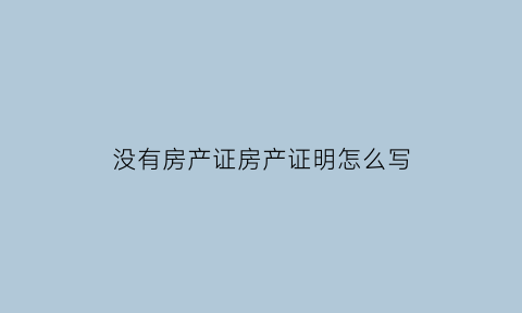 没有房产证房产证明怎么写(没有房产证怎么写证明范文)