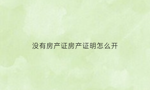 没有房产证房产证明怎么开(没有房产证房产证明怎么开转户口)