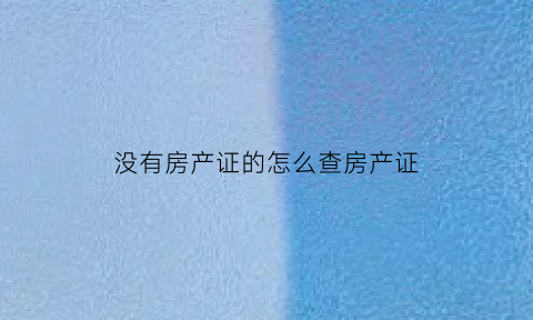 没有房产证的怎么查房产证(没有房产证怎么查房产编号)