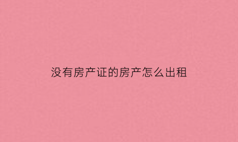 没有房产证的房产怎么出租(没房产证的房子怎么出租)
