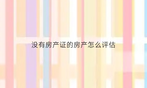 没有房产证的房产怎么评估(没有房产证的房子法律上如何认定)